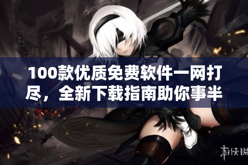 100款優(yōu)質(zhì)免費(fèi)軟件一網(wǎng)打盡，全新下載指南助你事半功倍