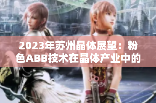 2023年蘇州晶體展望：粉色ABB技術(shù)在晶體產(chǎn)業(yè)中的前景