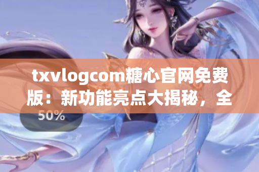 txvlogcom糖心官網(wǎng)免費(fèi)版：新功能亮點(diǎn)大揭秘，全新體驗(yàn)讓你愛不釋手