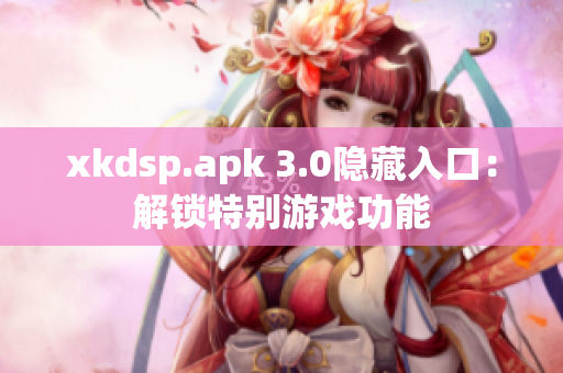 xkdsp.apk 3.0隱藏入口：解鎖特別游戲功能
