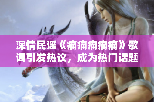 深情民謠《痛痛痛痛痛》歌詞引發(fā)熱議，成為熱門話題