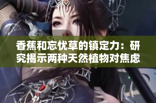 香蕉和忘憂草的鎮(zhèn)定力：研究揭示兩種天然植物對(duì)焦慮情緒的緩解效果