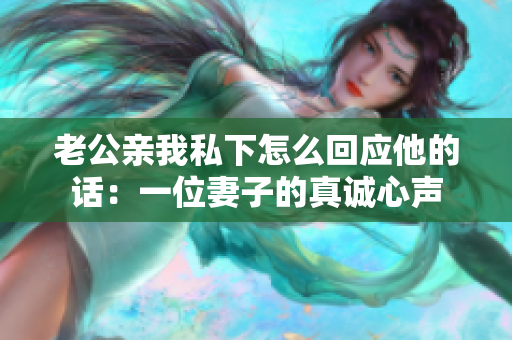 老公親我私下怎么回應(yīng)他的話：一位妻子的真誠(chéng)心聲