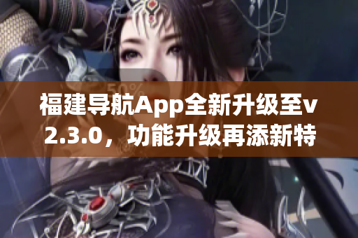 福建導(dǎo)航App全新升級至v2.3.0，功能升級再添新特性