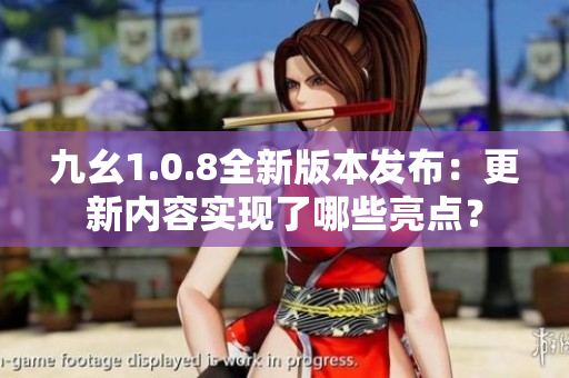 九幺1.0.8全新版本發(fā)布：更新內(nèi)容實(shí)現(xiàn)了哪些亮點(diǎn)？