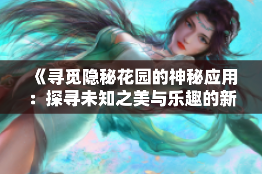 《尋覓隱秘花園的神秘應(yīng)用：探尋未知之美與樂趣的新途徑》