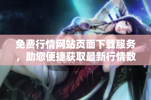 免費(fèi)行情網(wǎng)站頁(yè)面下載服務(wù)，助您便捷獲取最新行情數(shù)據(jù)