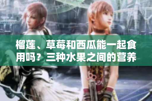 榴蓮、草莓和西瓜能一起食用嗎？三種水果之間的營養(yǎng)搭配有哪些禁忌？
