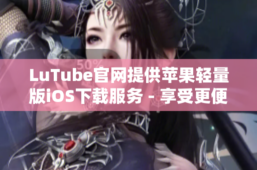LuTube官網(wǎng)提供蘋果輕量版iOS下載服務(wù) - 享受更便捷的視頻體驗(yàn)