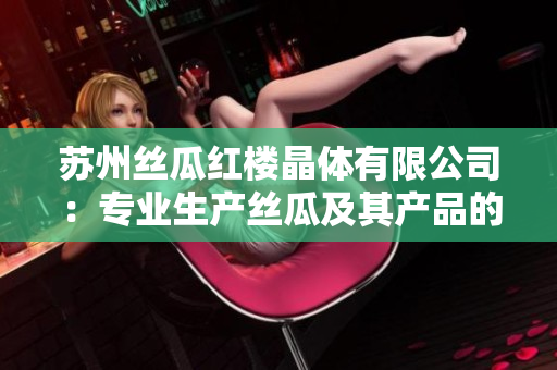 蘇州絲瓜紅樓晶體有限公司：專業(yè)生產(chǎn)絲瓜及其產(chǎn)品的領(lǐng)先企業(yè)