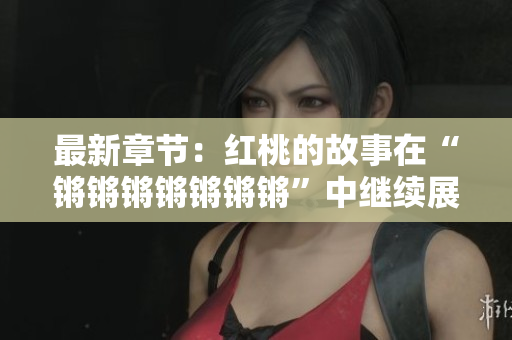 最新章節(jié)：紅桃的故事在“鏘鏘鏘鏘鏘鏘鏘”中繼續(xù)展開