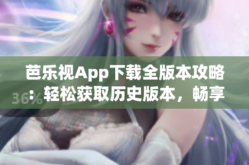 芭樂視App下載全版本攻略：輕松獲取歷史版本，暢享更多精彩內(nèi)容
