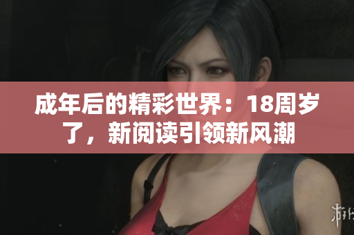 成年后的精彩世界：18周歲了，新閱讀引領(lǐng)新風(fēng)潮