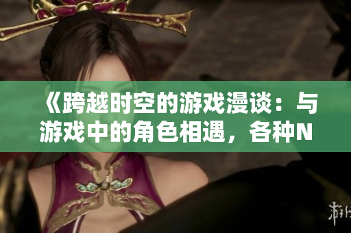《跨越時空的游戲漫談：與游戲中的角色相遇，各種NPC們的故事》
