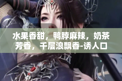 水果香甜，鴨脖麻辣，奶茶芳香，千層浪飄香-誘人口味大揭秘