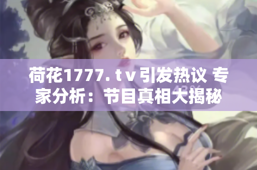 荷花1777. tⅴ引發(fā)熱議 專家分析：節(jié)目真相大揭秘