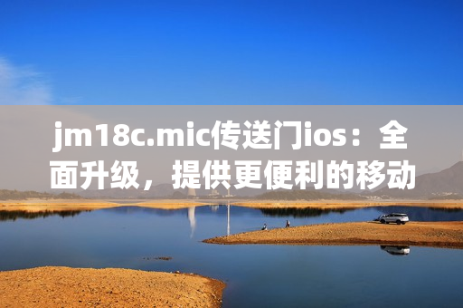 jm18c.mic傳送門ios：全面升級，提供更便利的移動體驗