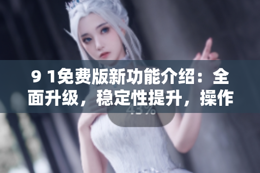 9 1免費(fèi)版新功能介紹：全面升級(jí)，穩(wěn)定性提升，操作更加便捷