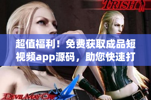 超值福利！免費(fèi)獲取成品短視頻app源碼，助您快速打造個(gè)性化視頻平臺(tái)