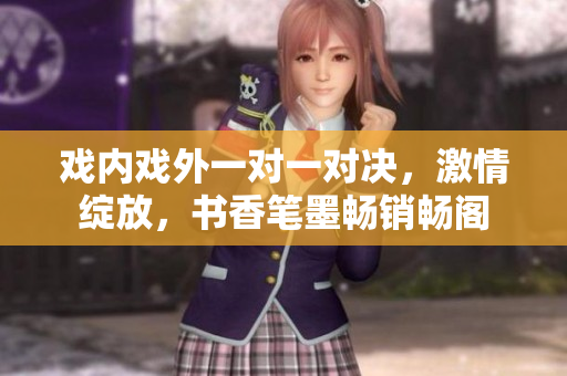 戲內(nèi)戲外一對一對決，激情綻放，書香筆墨暢銷暢閣
