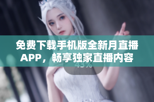 免費(fèi)下載手機(jī)版全新月直播APP，暢享獨(dú)家直播內(nèi)容