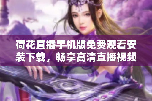 荷花直播手機版免費觀看安裝下載，暢享高清直播視頻直播平臺