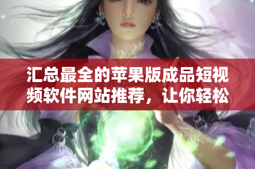 匯總最全的蘋果版成品短視頻軟件網(wǎng)站推薦，讓你輕松找到滿足創(chuàng)作需求的應(yīng)用。