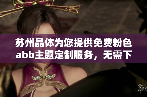 蘇州晶體為您提供免費(fèi)粉色abb主題定制服務(wù)，無(wú)需下載安裝直接使用