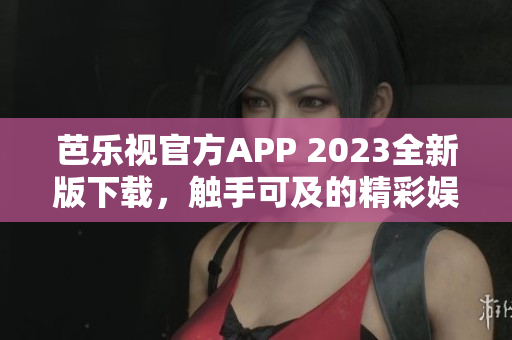 芭樂(lè)視官方APP 2023全新版下載，觸手可及的精彩娛樂(lè)享受