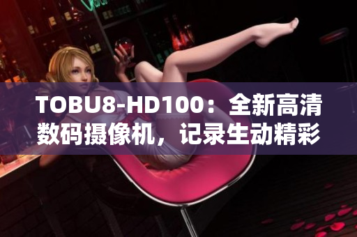 TOBU8-HD100：全新高清數(shù)碼攝像機，記錄生動精彩瞬間