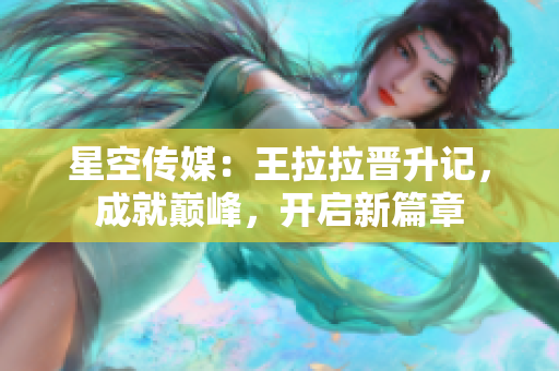星空傳媒：王拉拉晉升記，成就巔峰，開啟新篇章