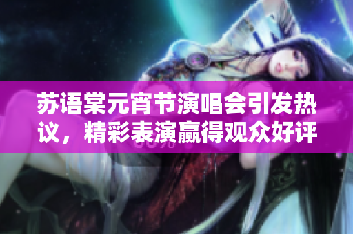 蘇語(yǔ)棠元宵節(jié)演唱會(huì)引發(fā)熱議，精彩表演贏得觀眾好評(píng)