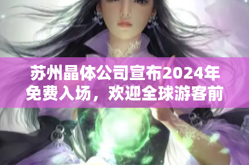 蘇州晶體公司宣布2024年免費入場，歡迎全球游客前來參觀