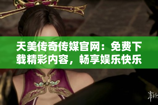 天美傳奇?zhèn)髅焦倬W(wǎng)：免費(fèi)下載精彩內(nèi)容，暢享娛樂(lè)快樂(lè)