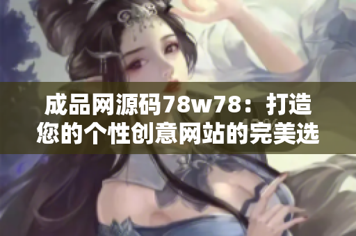 成品網(wǎng)源碼78w78：打造您的個(gè)性創(chuàng)意網(wǎng)站的完美選擇
