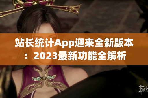 站長(zhǎng)統(tǒng)計(jì)App迎來(lái)全新版本：2023最新功能全解析
