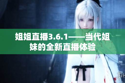姐姐直播3.6.1——當(dāng)代姐妹的全新直播體驗(yàn)