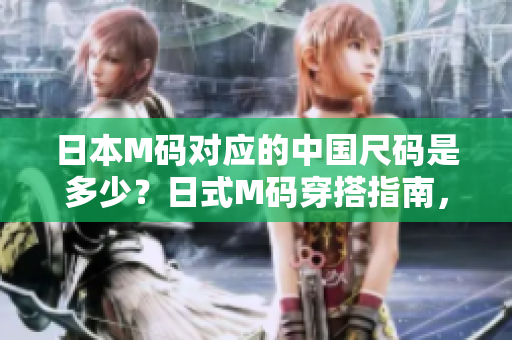 日本M碼對(duì)應(yīng)的中國(guó)尺碼是多少？日式M碼穿搭指南，中國(guó)尺碼對(duì)照及推薦款式一覽