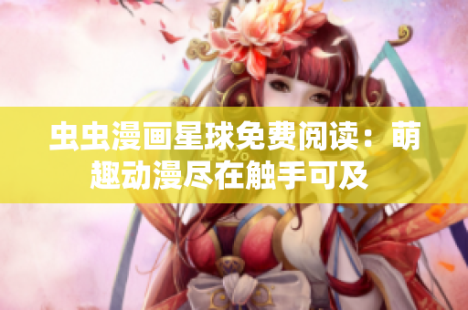 蟲蟲漫畫星球免費(fèi)閱讀：萌趣動(dòng)漫盡在觸手可及 