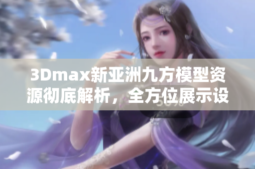 3Dmax新亞洲九方模型資源徹底解析，全方位展示設(shè)計(jì)技巧