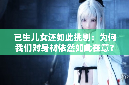 已生兒女還如此挑剔：為何我們對(duì)身材依然如此在意？