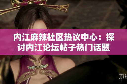內(nèi)江麻辣社區(qū)熱議中心：探討內(nèi)江論壇帖子熱門話題