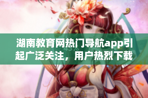 湖南教育網(wǎng)熱門導(dǎo)航app引起廣泛關(guān)注，用戶熱烈下載反響熱烈