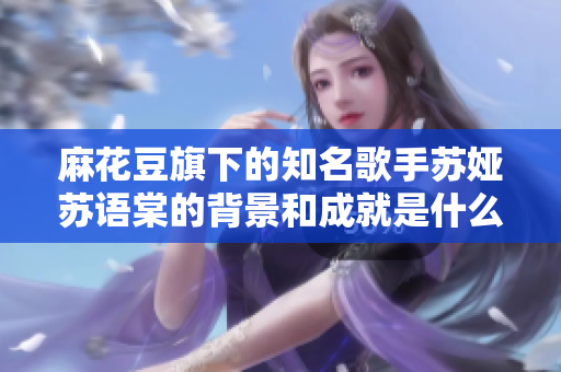 麻花豆旗下的知名歌手蘇婭蘇語棠的背景和成就是什么？