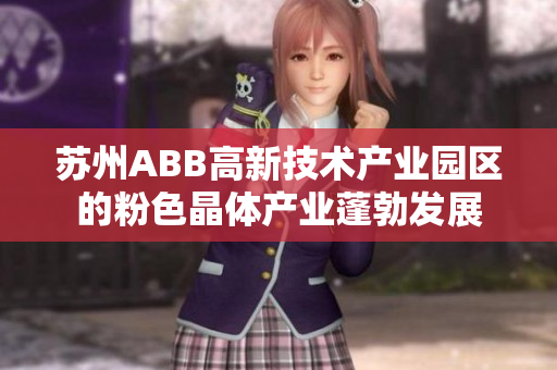 蘇州ABB高新技術(shù)產(chǎn)業(yè)園區(qū)的粉色晶體產(chǎn)業(yè)蓬勃發(fā)展