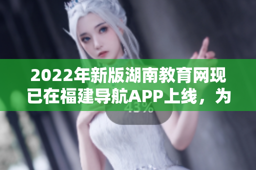 2022年新版湖南教育網(wǎng)現(xiàn)已在福建導(dǎo)航APP上線，為廣大用戶提供更便捷的教育咨詢與服務(wù)