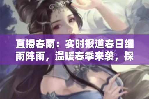 直播春雨：實時報道春日細雨陣雨，溫暖春季來襲，探尋陣雨背后的生機活力