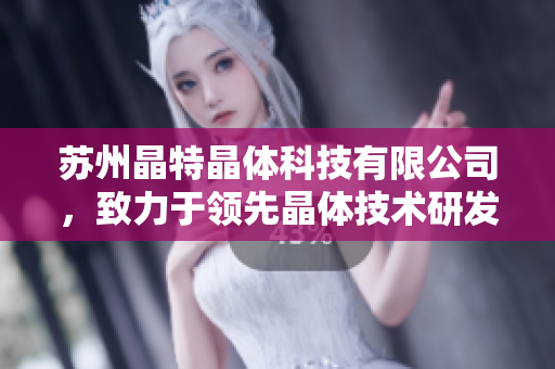 蘇州晶特晶體科技有限公司，致力于領(lǐng)先晶體技術(shù)研發(fā)和應(yīng)用，助力智能科技創(chuàng)新