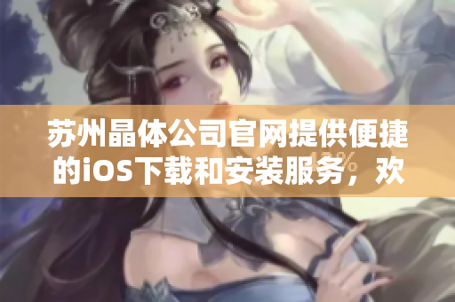 蘇州晶體公司官網(wǎng)提供便捷的iOS下載和安裝服務(wù)，歡迎訪(fǎng)問(wèn)獲取最新版本！