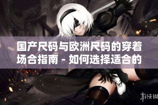 國產尺碼與歐洲尺碼的穿著場合指南 - 如何選擇適合的尺碼？